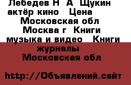 Лебедев Н. А. Щукин - актёр кино › Цена ­ 200 - Московская обл., Москва г. Книги, музыка и видео » Книги, журналы   . Московская обл.